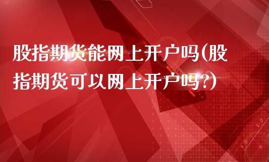 股指期货能网上开户吗(股指期货可以网上开户吗?)