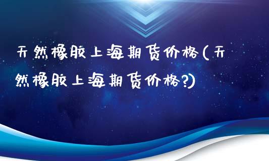 天然橡胶上海期货价格(天然橡胶上海期货价格?)