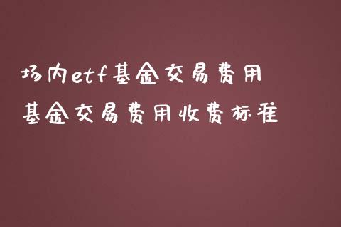 场内etf基金交易费用 基金交易费用收费标准_https://www.dglong8.com_基金理财_第1张