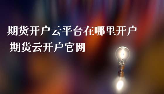 期货开户云平台在哪里开户 期货云开户