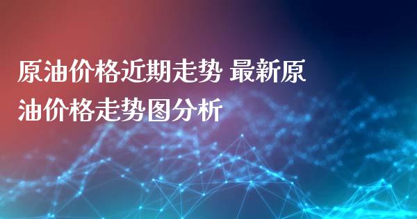 原油价格近期走势 最新原油价格走势图分析