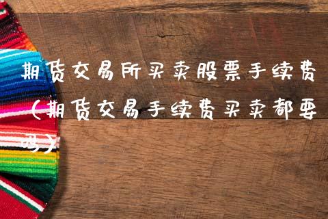 期货交易所买卖股票手续费（期货交易手续费买卖都要吗）