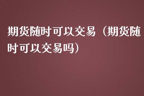 期货随时可以交易（期货随时可以交易吗）