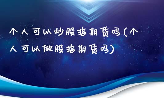 个人可以炒股指期货吗(个人可以做股指期货吗)