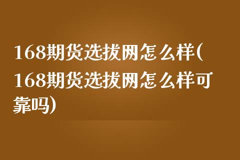 168期货选拔网怎么样(168期货选拔网怎么样可靠吗)
