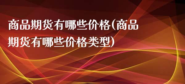 商品期货有哪些价格(商品期货有哪些价格类型)