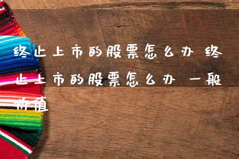 终止上市的股票怎么办 终止上市的股票怎么办 一般价值