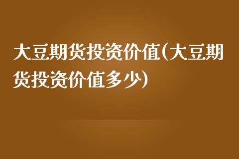 大豆期货投资价值(大豆期货投资价值多少)