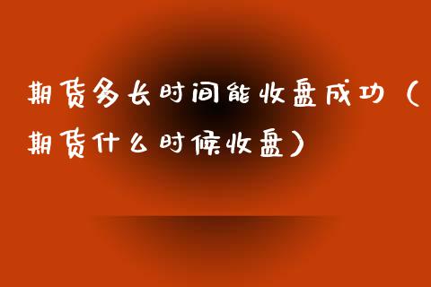 期货多长时间能收盘成功（期货什么时候收盘）