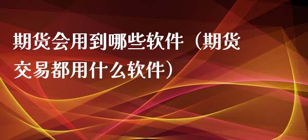 期货会用到哪些软件（期货交易都用什么软件）