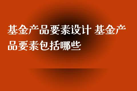基金产品要素设计 基金产品要素包括哪些