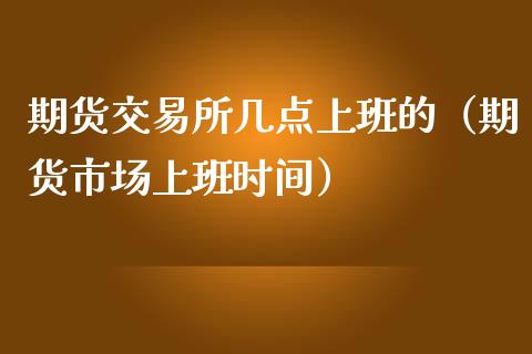 期货交易所几点上班的（期货市场上班时间）