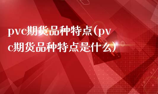 pvc期货品种特点(pvc期货品种特点是什么)