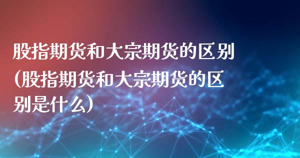 股指期货和大宗期货的区别(股指期货和大宗期货的区别是什么)