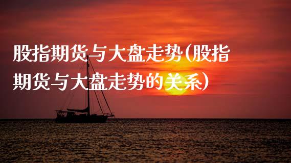 股指期货与大盘走势(股指期货与大盘走势的关系)
