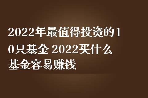 2022年最值得投资的10只基金 2022买什么基金容易赚钱