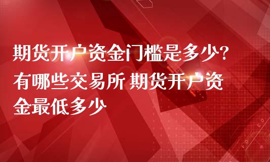 期货开户资金门槛是多少?有哪些交易所 期货开户资金最低多少