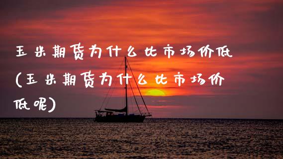 玉米期货为什么比市场价低(玉米期货为什么比市场价低呢)