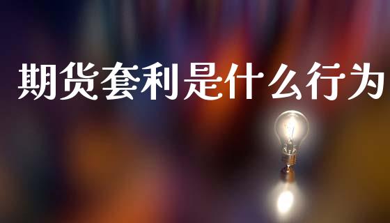 期货套利是什么行为