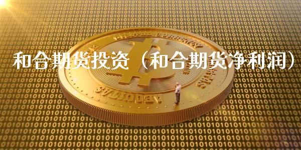 和合期货投资（和合期货净利润）