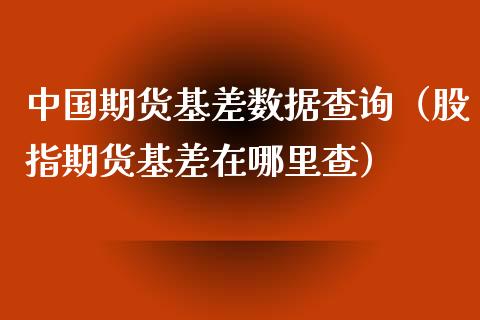 中国期货基差数据查询（股指期货基差在哪里查）