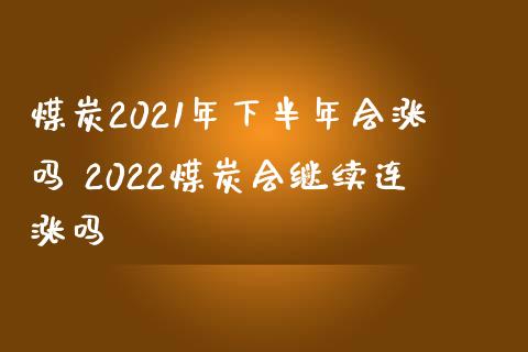 煤炭2021年下半年会涨吗 2022煤炭会继续连涨吗