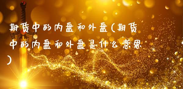 期货中的内盘和外盘(期货中的内盘和外盘是什么意思)
