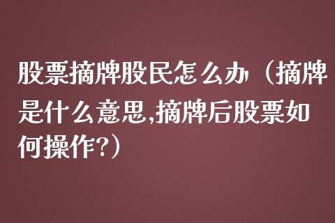 股票摘牌股民怎么办（摘牌是什么意思,摘牌后股票如何操作?）
