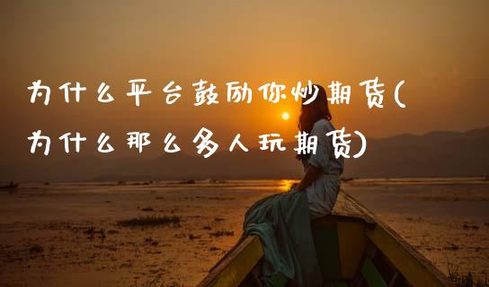 为什么平台鼓励你炒期货(为什么那么多人玩期货)