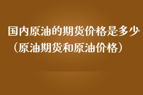 国内原油的期货价格是多少（原油期货和原油价格）