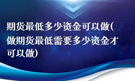 期货最低多少资金可以做(做期货最低需要多少资金才可以做)