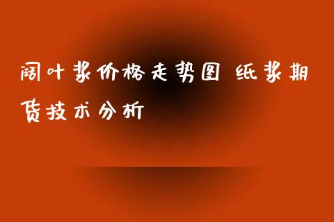 阔叶浆价格走势图 纸浆期货技术分析