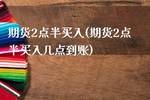 期货2点半买入(期货2点半买入几点到账)