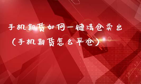 手机期货如何一键卖出（手机期货怎么平仓）