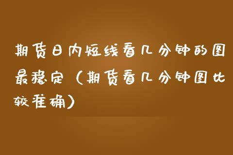 期货日内短线看几分钟的图最稳定（期货看几分钟图比较准确）
