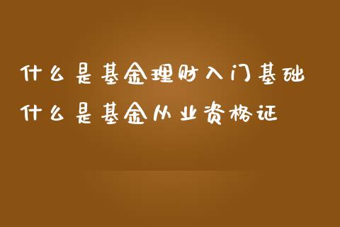 什么是基金理财入门基础 什么是基金从业