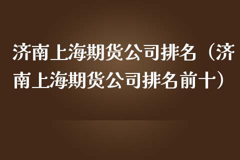 济南上海期货公司排名（济南上海期货公司排名前十）