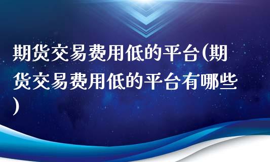 期货交易费用低的平台(期货交易费用低的平台有哪些)