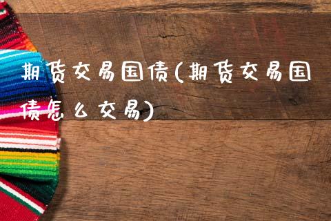 期货交易国债(期货交易国债怎么交易)