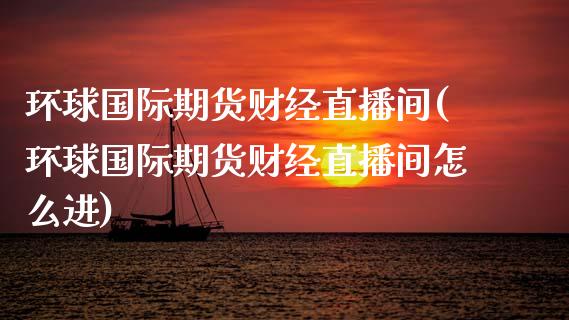 环球国际期货财经直播间(环球国际期货财经直播间怎么进)