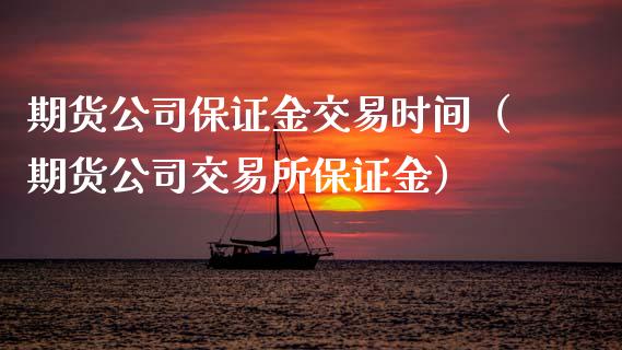 期货公司保证金交易时间（期货公司交易所保证金）