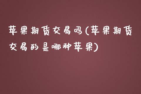 苹果期货交易吗(苹果期货交易的是哪种苹果)