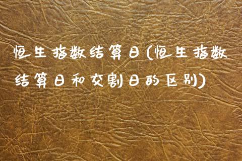 恒生指数结算日(恒生指数结算日和交割日的区别)