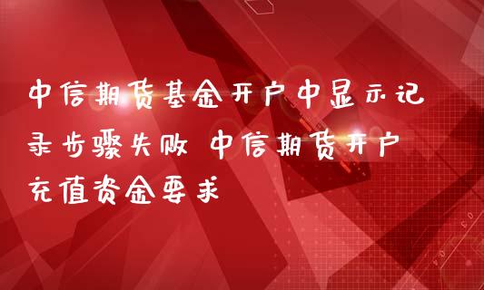 中信期货基金开户中显示记录步骤失败 中信期货开户充值资金要求