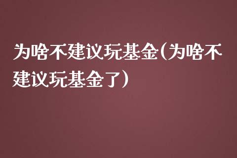 为啥不建议玩基金(为啥不建议玩基金了)