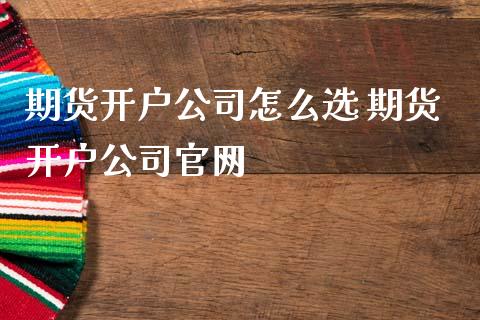 期货开户公司怎么选 期货开户公司