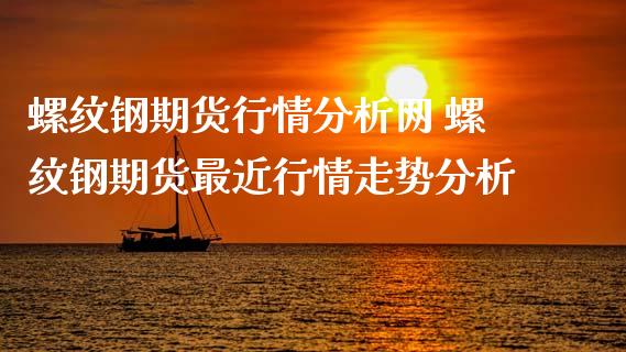 螺纹钢期货行情分析网 螺纹钢期货最近行情走势分析
