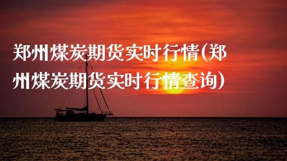 郑州煤炭期货实时行情(郑州煤炭期货实时行情查询)