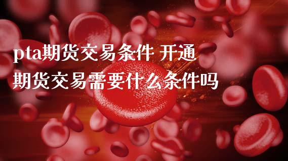 pta期货交易条件 开通期货交易需要什么条件吗_理财百科_第1张_宇龙理财网 pta期货交易条件 开通期货交易需要什么条件吗_https://www.dglong8.com_理财百科_第1张