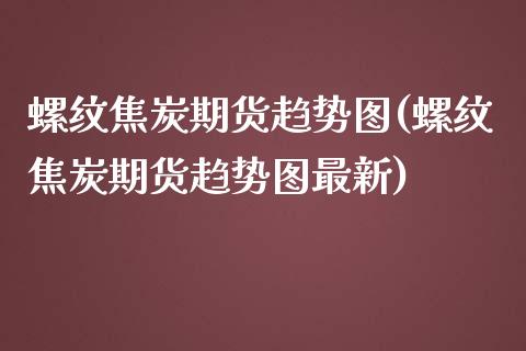螺纹焦炭期货趋势图(螺纹焦炭期货趋势图最新)